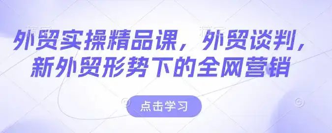 外贸实操精品课，外贸谈判，新外贸形势下的全网营销-副业吧