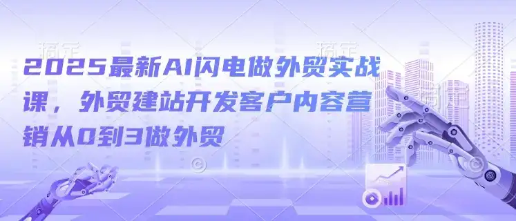 2025最新AI闪电做外贸实战课，外贸建站开发客户内容营销从0到3做外贸-优优云创