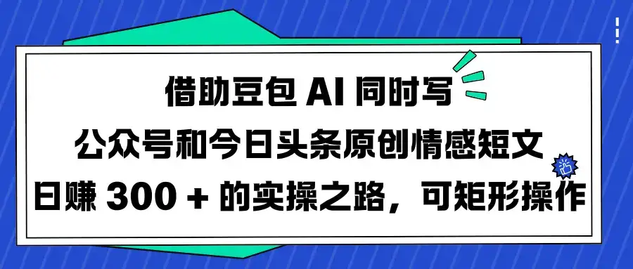 借助豆包 AI 同时写公众号和今日头条原创情感短文日赚 300 + 的实操之路，可矩形操作-副业吧