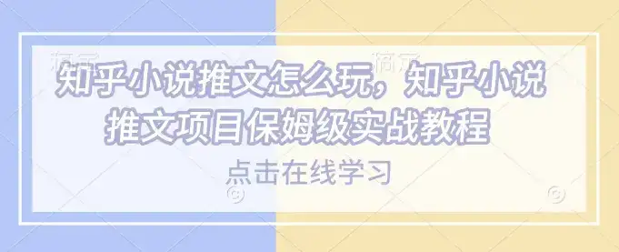 知乎小说推文怎么玩，知乎小说推文项目保姆级实战教程-优优云创