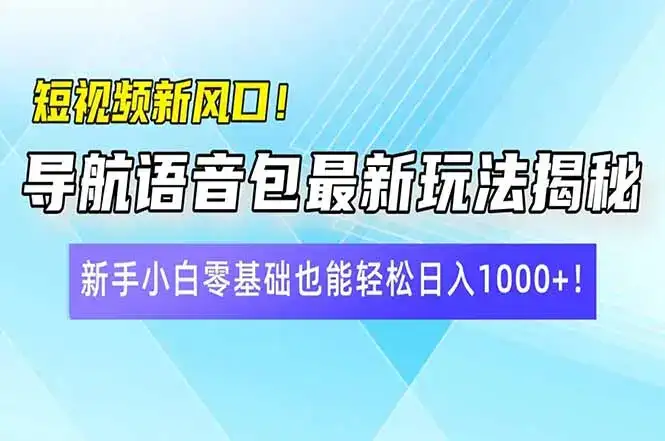 短视频新风口！导航语音包最新玩法揭秘，新手小白零基础也能轻松日入10…-优优云创