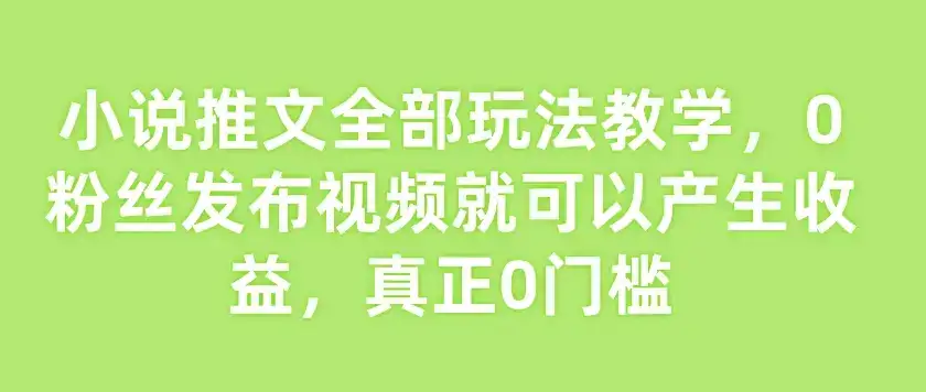 小说推文全部玩法教学，0粉丝发布视频就可以产生收益，真正0门槛-优优云创
