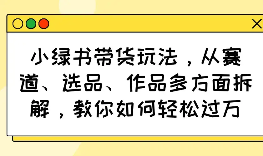 小绿书带货玩法，从赛道、选品、作品多方面拆解，教你如何轻松过万-优优云创