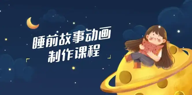 睡前故事动画制作课程，涵盖AI文案、配音、视频剪辑等，实现百分百原创-优优云创