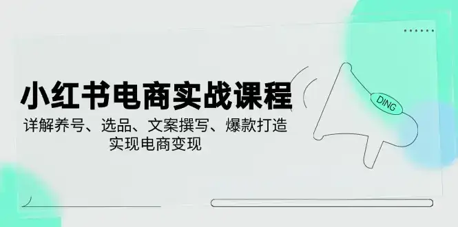 小红书电商实战课程，详解养号、选品、文案撰写、爆款打造，实现电商变现-优优云创