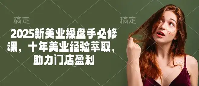 2025新美业操盘手必修课，十年美业经验萃取，助力门店盈利-副业吧