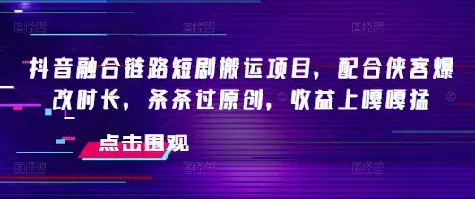 抖音融合链路短剧搬运项目，配合侠客爆改时长，条条过原创，收益嘎嘎猛-优优云创