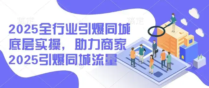 2025全行业引爆同城底层实操，助力商家2025引爆同城流量-副业吧