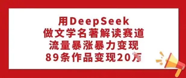 用DeepSeek做文学名著解读赛道，流量暴涨暴力变现，89条作品变现20W-优优云创