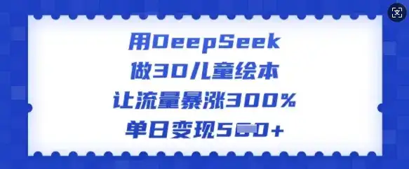 用DeepSeek做3D儿童绘本，让流量暴涨300%，单日变现多张-优优云创