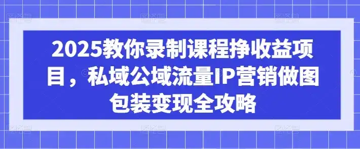 2025教你录制课程挣收益项目，私域公域流量IP营销做图包装变现全攻略-优优云创