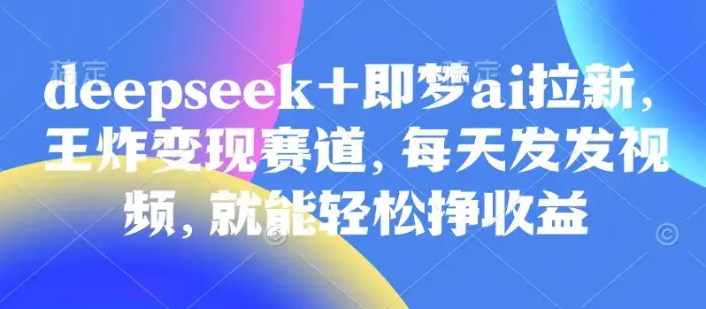 原客单价998的deepseek+即梦ai拉新，王炸变现赛道，每天发发视频，就能轻松挣收益-优优云创