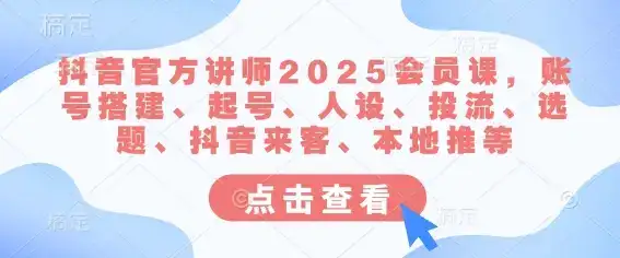 抖音官方讲师2025会员课，账号搭建、起号、人设、投流、选题、抖音来客、本地推等-副业吧