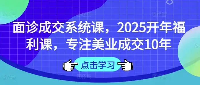 面诊成交系统课，2025开年福利课，专注美业成交10年-副业吧