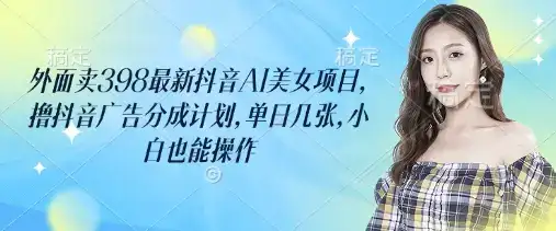 外面卖398最新抖音AI美女项目，撸抖音广告分成计划，单日几张，小白也能操作-副业吧