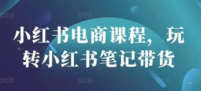 小红书电商课程，玩转小红书笔记带货-副业吧