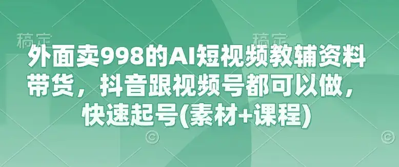 外面卖998的AI短视频教辅资料带货，抖音跟视频号都可以做，快速起号(素材+课程)-优优云创