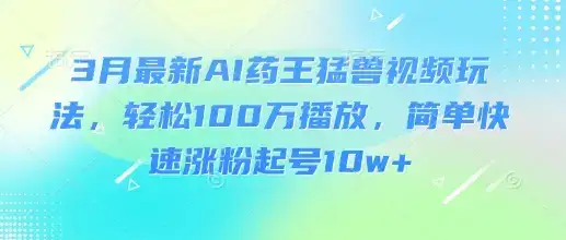 3月最新AI药王猛兽视频玩法，轻松100W播放，简单快速涨粉起号10w+-优优云创
