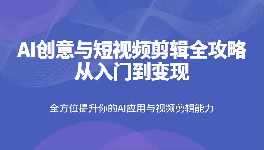 AI创意与短视频剪辑全攻略从入门到变现,全方位提升你的AI应用与视频剪辑能力-副业吧