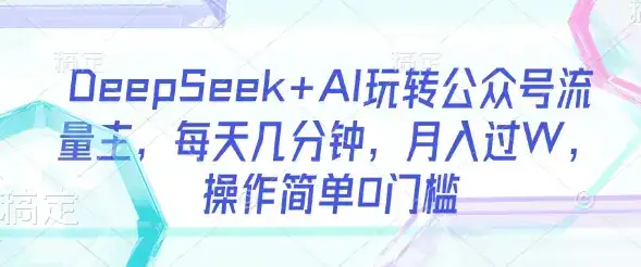 DeepSeek+AI玩转公众号流量主，每天几分钟，月入过W，操作简单0门槛-优优云创