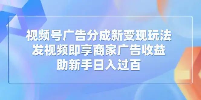 视频号广告分成新变现玩法：发视频即享商家广告收益，助新手日入过百-优优云创