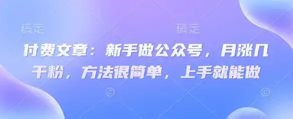 付费文章：新手做公众号，月涨几干粉，方法很简单，上手就能做-优优云创