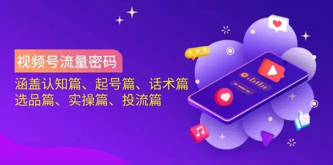 视频号流量密码：涵盖认知篇、起号篇、话术篇、选品篇、实操篇、投流篇-优优云创