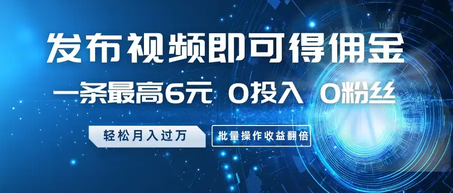 发布视频即可得佣金，一条最高6元，0投入0粉丝，月入过万，批量操作收益翻倍-优优云创