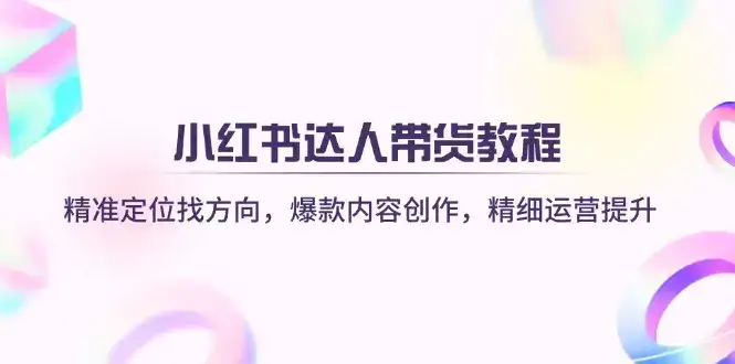 小红书达人带货教程：精准定位找方向，爆款内容创作，精细运营提升-优优云创