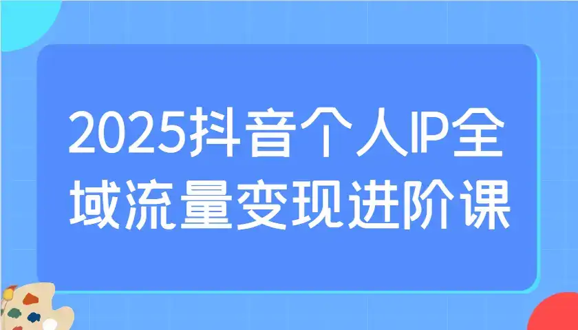 2025抖音个人IP全域流量变现进阶课：选爆品、抖音付费投流、千川投流实操及优化等-优优云创