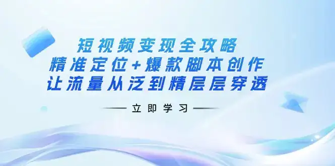 短视频变现全攻略：精准定位+爆款脚本创作，让流量从泛到精层层穿透-优优云创网