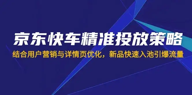 京东快车精准投放策略，结合用户营销与详情页优化，新品快速入池引爆流量-优优云创
