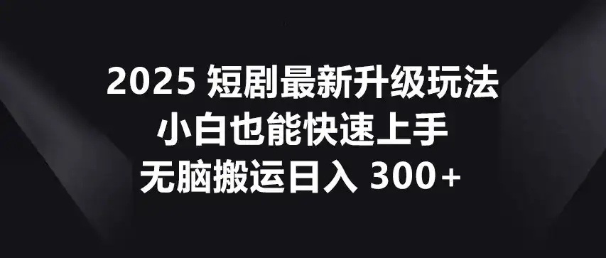 2025短剧最新升级玩法，小白也能快速上手，无脑搬运日入300+-优优云创