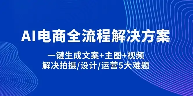 AI电商全流程解决方案,一键生成文案+主图+视频,解决拍摄/设计/运营5大难题-副业吧