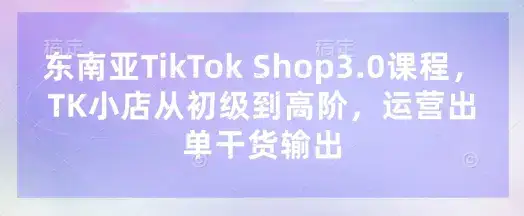 东南亚TikTok Shop3.0课程，TK小店​从初级到高阶，运营出单干货输出-优优云创