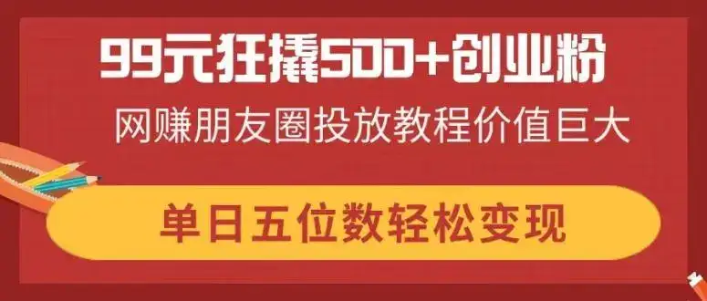 99元狂撬500+创业粉，网赚朋友圈投放教程价值巨大，单日五位数轻松变现-优优云创