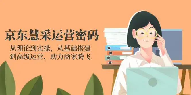 京东慧采运营密码：从理论到实操，从基础搭建到高级运营，助力商家腾飞-优优云创