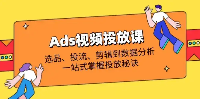 Ads视频投放课全解析：选品、投流、剪辑到数据分析，一站式掌握投放秘诀-优优云创