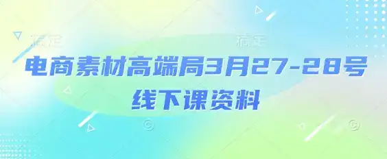 电商素材高端局3月27-28号线下课资料，全程场记+100多张ppt图片+重点视频+课程思维导图+录音带字幕-优优云创