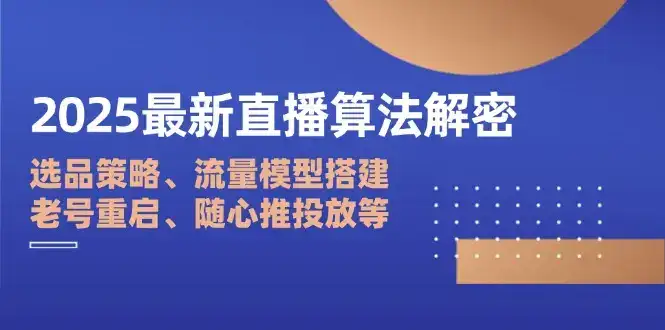 2025最新直播算法解密：选品策略、流量模型搭建、老号重启、随心推投放等-优优云创