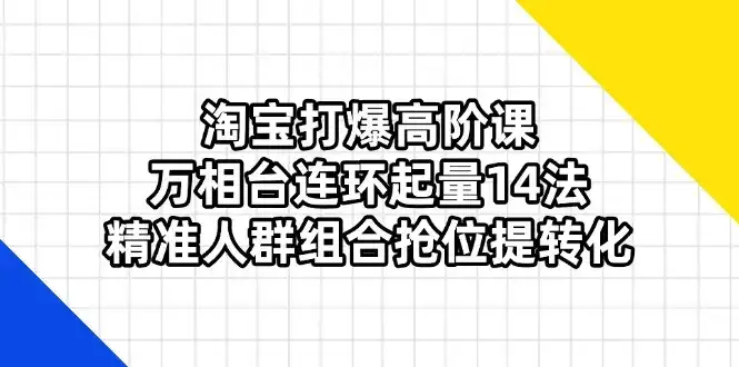 淘宝打爆高阶课：万相台连环起量14法，精准人群组合抢位提转化-优优云创