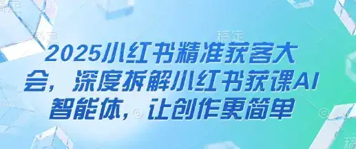 2025小红书精准获客大会，深度拆解小红书获课AI智能体，让创作更简单-优优云创
