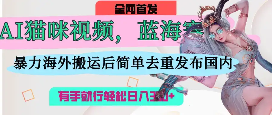 AI猫咪视频蓝海赛道，直接海外搬运，简单去重操作简单，有手就行日入300+-优优云创