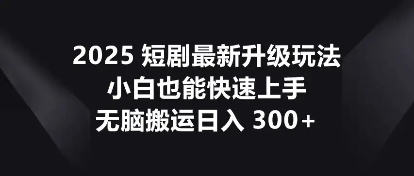2025-短剧 最新升级玩法，小白也能快速上手，无脑搬运日入300+-优优云创