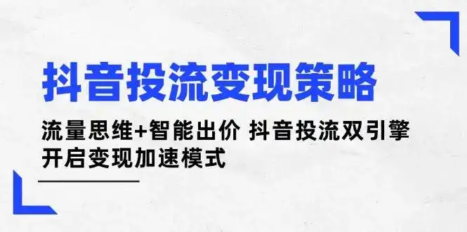 抖音投流变现策略:流量思维+智能出价 抖音投流双引擎 开启变现加速模式-副业吧