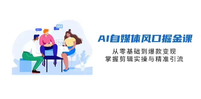 AI自媒体风口掘金课，从零基础到爆款变现，掌握剪辑实操与精准引流-优优云创