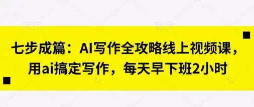 七步成篇：AI写作全攻略线上视频课，用ai搞定写作，每天早下班2小时-优优云创