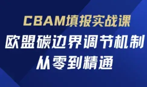 CBAM填报实战课，欧盟碳边界调节机制，从零到精通-优优云创