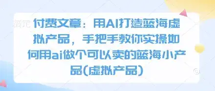 付费文章：用AI打造蓝海虚拟产品，手把手教你实操如何用ai做个可以卖的蓝海小产品(虚拟产品)-优优云创