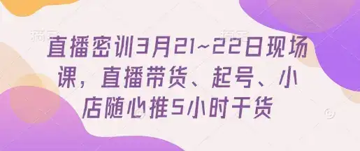 直播密训3月21~22日现场课，​直播带货、起号、小店随心推5小时干货-副业吧